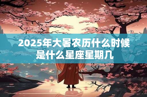 2025年大暑农历什么时候 是什么星座星期几