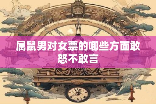 属鼠男对女票的哪些方面敢怒不敢言