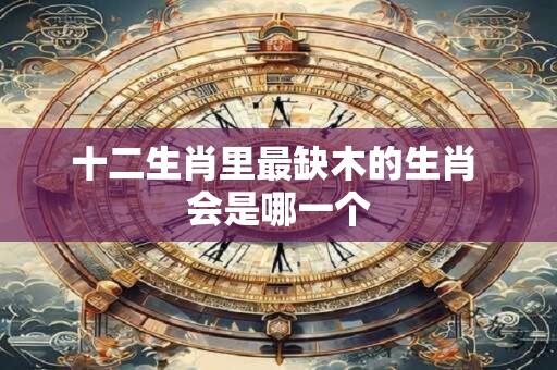十二生肖里最缺木的生肖 会是哪一个