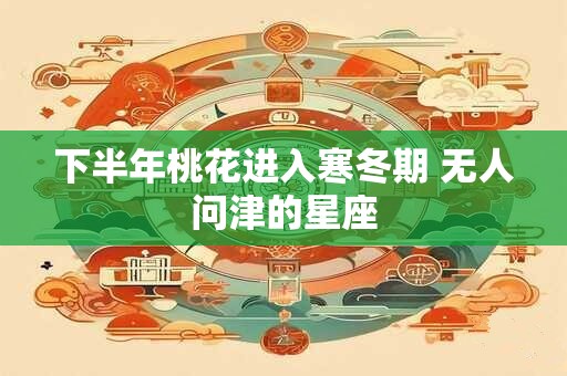 详细阅读:下半年桃花进入寒冬期 无人问津的星座 下半年桃花进入寒冬期 无人问津的星座