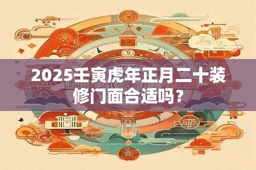 2025壬寅虎年正月二十装修门面合适吗？