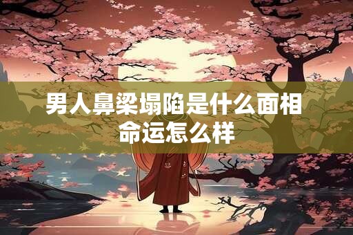 男人鼻梁塌陷是什么面相 命运怎么样