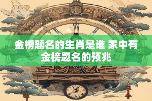 金榜题名的生肖是谁 家中有金榜题名的预兆
