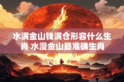 水满金山钱满仓形容什么生肖 水漫金山最准确生肖