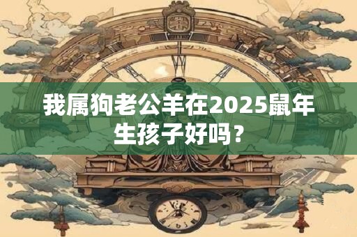 我属狗老公羊在2025鼠年生孩子好吗？