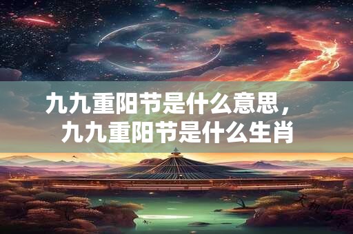 九九重阳节是什么意思， 九九重阳节是什么生肖