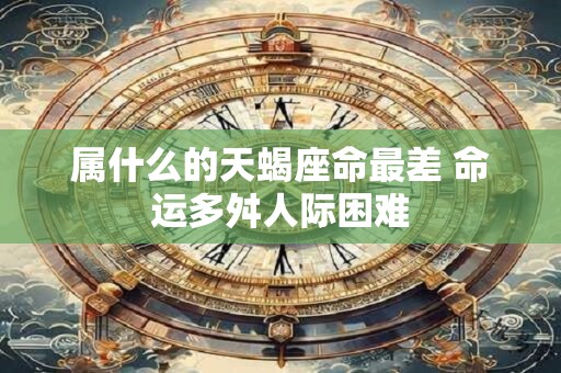 属什么的天蝎座命最差 命运多舛人际困难