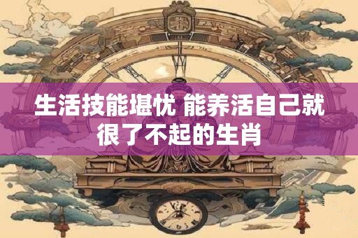 生活技能堪忧 能养活自己就很了不起的生肖