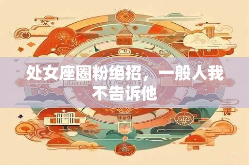 处女座圈粉绝招，一般人我不告诉他