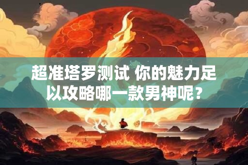 超准塔罗测试 你的魅力足以攻略哪一款男神呢？