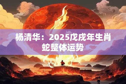 杨清华：2025戊戌年生肖蛇整体运势