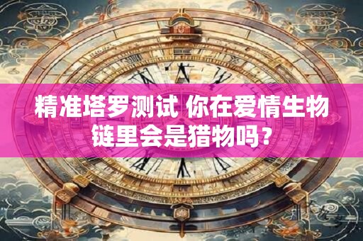 精准塔罗测试 你在爱情生物链里会是猎物吗？