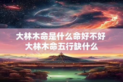 大林木命是什么命好不好 大林木命五行缺什么