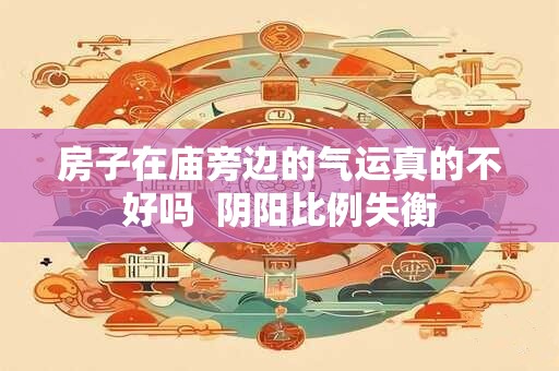 房子在庙旁边的气运真的不好吗  阴阳比例失衡