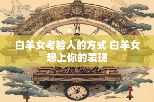白羊女考验人的方式 白羊女想上你的表现