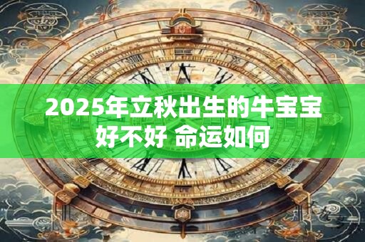2025年立秋出生的牛宝宝好不好 命运如何