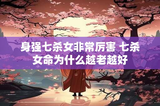 身强七杀女非常厉害 七杀女命为什么越老越好