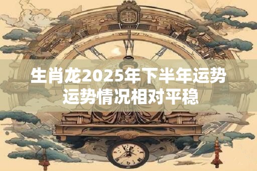 生肖龙2025年下半年运势 运势情况相对平稳