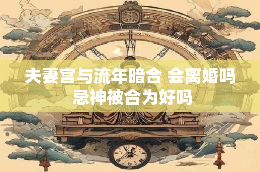 夫妻宫与流年暗合 会离婚吗 忌神被合为好吗