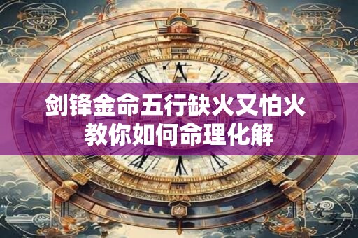 剑锋金命五行缺火又怕火 教你如何命理化解