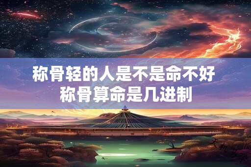 称骨轻的人是不是命不好 称骨算命是几进制