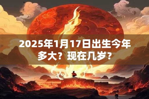 2025年1月17日出生今年多大？现在几岁？