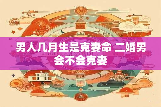 男人几月生是克妻命 二婚男会不会克妻
