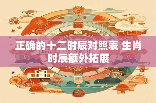 正确的十二时辰对照表 生肖时辰额外拓展