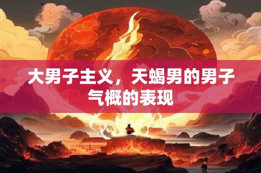 大男子主义，天蝎男的男子气概的表现