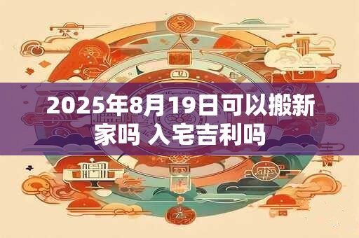 2025年8月19日可以搬新家吗 入宅吉利吗