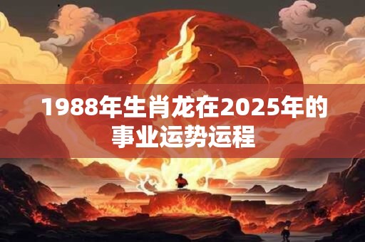 1988年生肖龙在2025年的事业运势运程