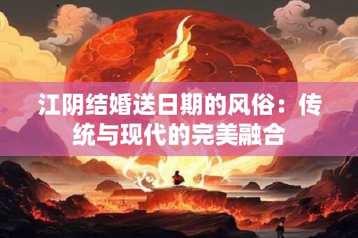 江阴结婚送日期的风俗：传统与现代的完美融合