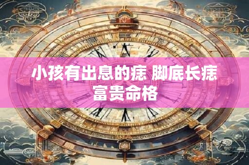 小孩有出息的痣 脚底长痣富贵命格