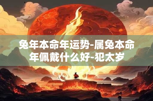 兔年本命年运势-属兔本命年佩戴什么好-犯太岁