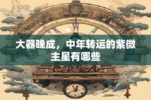 大器晚成，中年转运的紫微主星有哪些