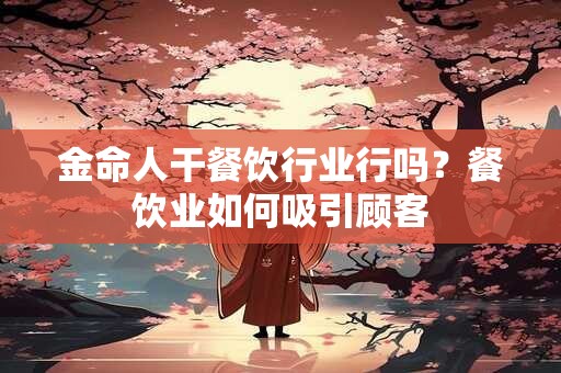 金命人干餐饮行业行吗？餐饮业如何吸引顾客