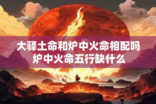 大驿土命和炉中火命相配吗 炉中火命五行缺什么