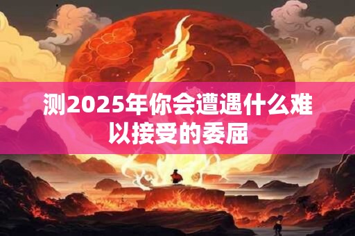测2025年你会遭遇什么难以接受的委屈
