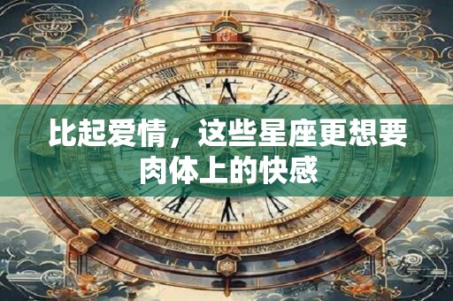 比起爱情，这些星座更想要肉体上的快感