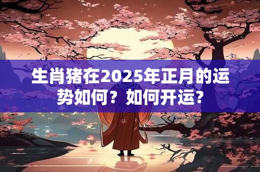 生肖猪在2025年正月的运势如何？如何开运？
