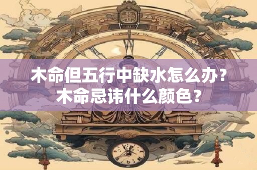 木命但五行中缺水怎么办？木命忌讳什么颜色？