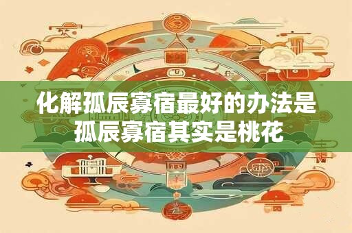 化解孤辰寡宿最好的办法是 孤辰寡宿其实是桃花