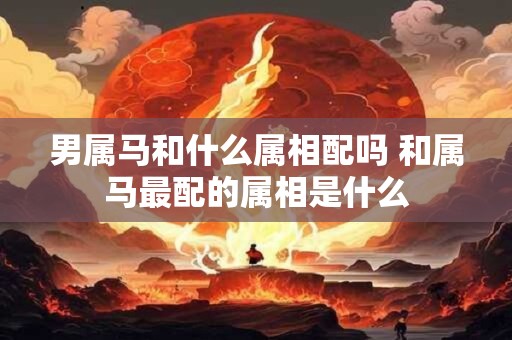 男属马和什么属相配吗 和属马最配的属相是什么