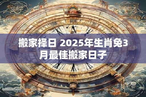 搬家择日 2025年生肖兔3月最佳搬家日子