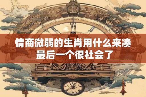 情商微弱的生肖用什么来凑 最后一个很社会了