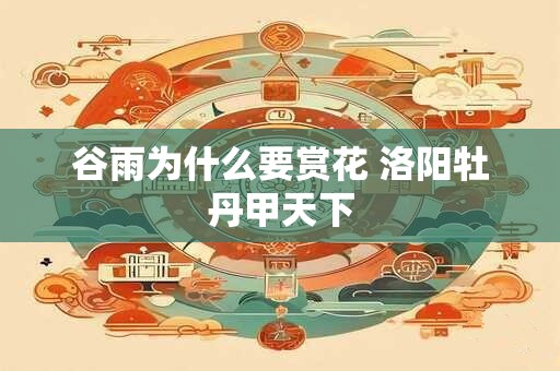 谷雨为什么要赏花 洛阳牡丹甲天下
