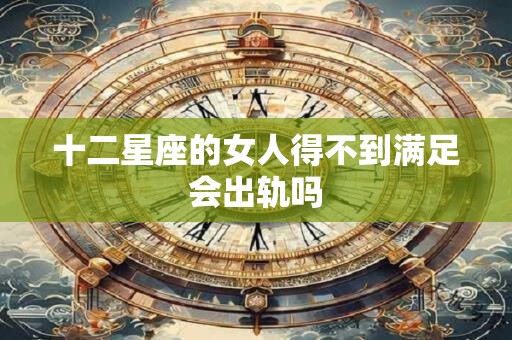 十二星座的女人得不到满足会出轨吗
