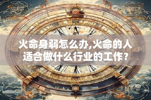 火命身弱怎么办,火命的人适合做什么行业的工作？