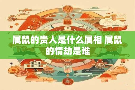 属鼠的贵人是什么属相 属鼠的情劫是谁