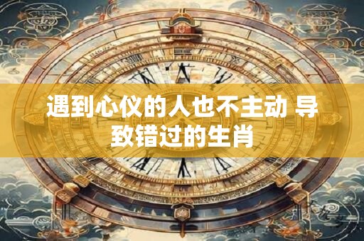 遇到心仪的人也不主动 导致错过的生肖